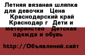 Летняя вязаная шляпка для девочки › Цена ­ 400 - Краснодарский край, Краснодар г. Дети и материнство » Детская одежда и обувь   